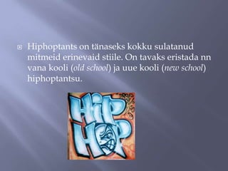 

Hiphoptants on tänaseks kokku sulatanud
mitmeid erinevaid stiile. On tavaks eristada nn
vana kooli (old school) ja uue kooli (new school)
hiphoptantsu.

 