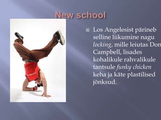 

Los Angelesist pärineb
selline liikumine nagu
locking, mille leiutas Don
Campbell, lisades
kohalikule rahvalikule
tantsule funky chicken
keha ja käte plastilised
jõnksud.

 