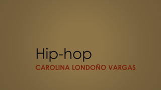 Hip-hop
CAROLINA LONDOÑO VARGAS
 