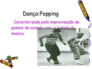 Dança:Popping  Caracterizada pela improvisação de passos de acordo com  a batida da musica.  