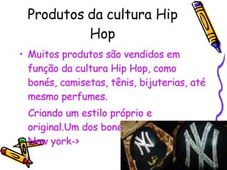 Produtos da cultura Hip Hop Muitos produtos são vendidos em função da cultura Hip Hop, como bonés, camisetas, tênis, bijuterias, até mesmo perfumes. Criando um estilo próprio e original.Um dos bonés mais usados é: New york-> 