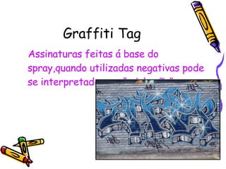 Graffiti Tag Assinaturas feitas á base do spray,quando utilizadas negativas pode se interpretado com “ pichação”.   