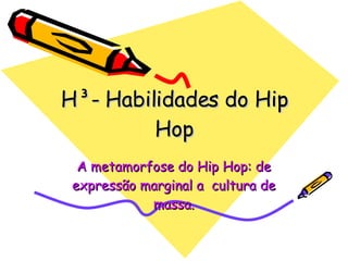 H³- Habilidades do Hip Hop A metamorfose do Hip Hop: de expressão marginal a  cultura de massa. 