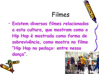 Filmes Existem diversos filmes relacionados a esta cultura, que mostram como o Hip Hop é mostrada como forma de sobrevivência, como mostra no filme “Hip Hop no pedaço: entre nessa dança”. 