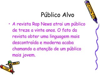 Público Alvo A revista Rap News atrai um público de treze a vinte anos. O fato da revista obter uma linguagem mais descontraída e moderna acaba chamando a atenção de um público mais jovem. 