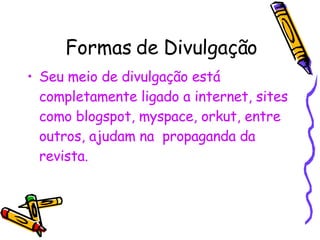 Formas de Divulgação Seu meio de divulgação está completamente ligado a internet, sites como blogspot, myspace, orkut, entre outros, ajudam na  propaganda da revista. 
