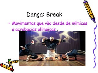 Dança: Break Movimentos que vão desde de mímicas a acrobacias olímpicas  . 