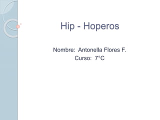 Hip - Hoperos 
Nombre: Antonella Flores F. 
Curso: 7°C 
 