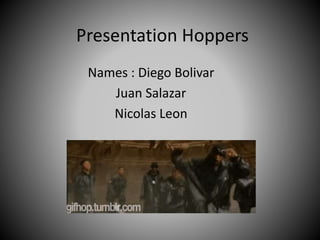 Presentation Hoppers
Names : Diego Bolivar
Juan Salazar
Nicolas Leon
 