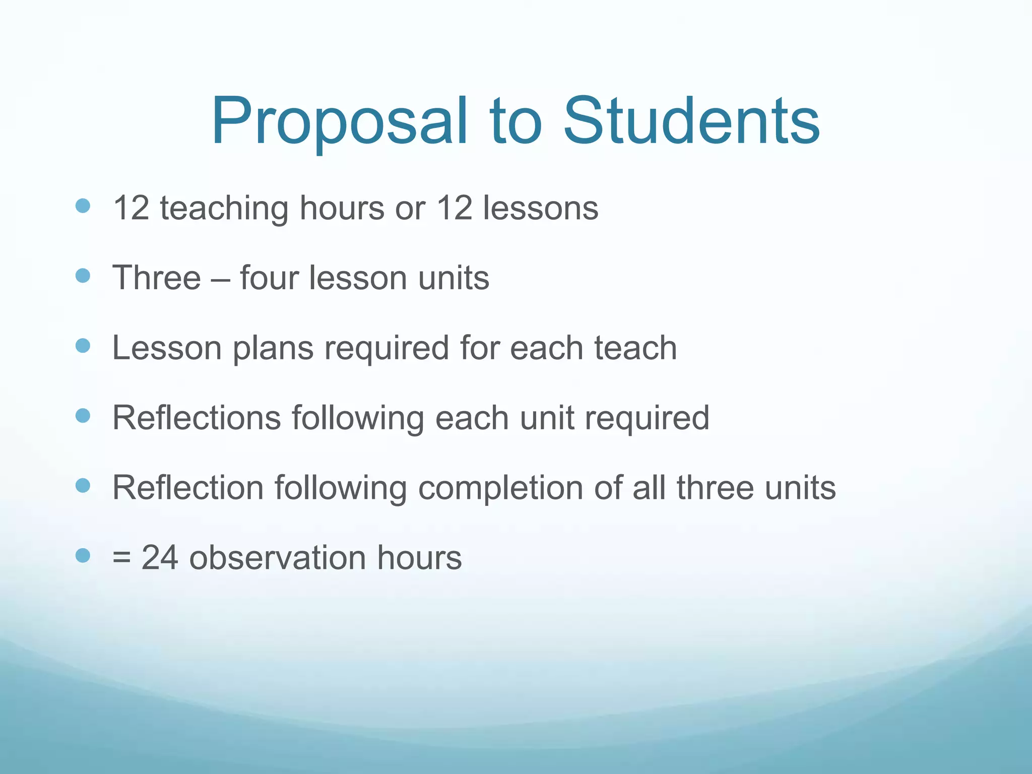 Proposal to Students
12 teaching hours or 12 lessons
Three – four lesson units
Lesson plans required for each teach
Reflections following each unit required
Reflection following completion of all three units
= 24 observation hours