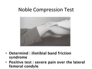 Noble Compression Test 
• Determind : iliotibial band friction 
syndrome 
• Positive test : severe pain over the lateral 
femoral condyle 
 