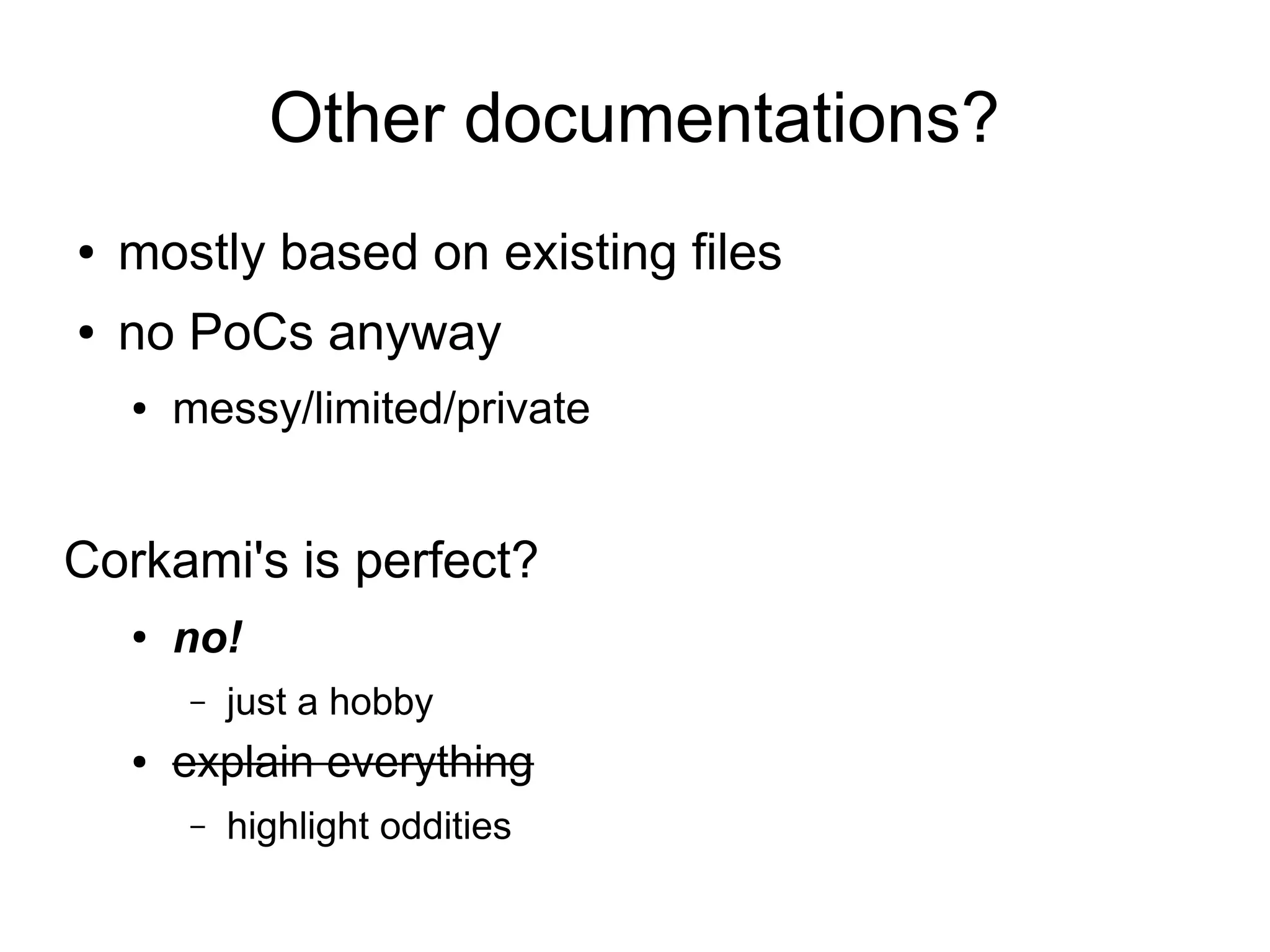 Other documentations?
●   mostly based on existing files
●   no PoCs anyway
    ●   messy/limited/private


Corkami's is perfect?
    ●   no!
        –   just a hobby
    ●   explain everything
        –   highlight oddities
 