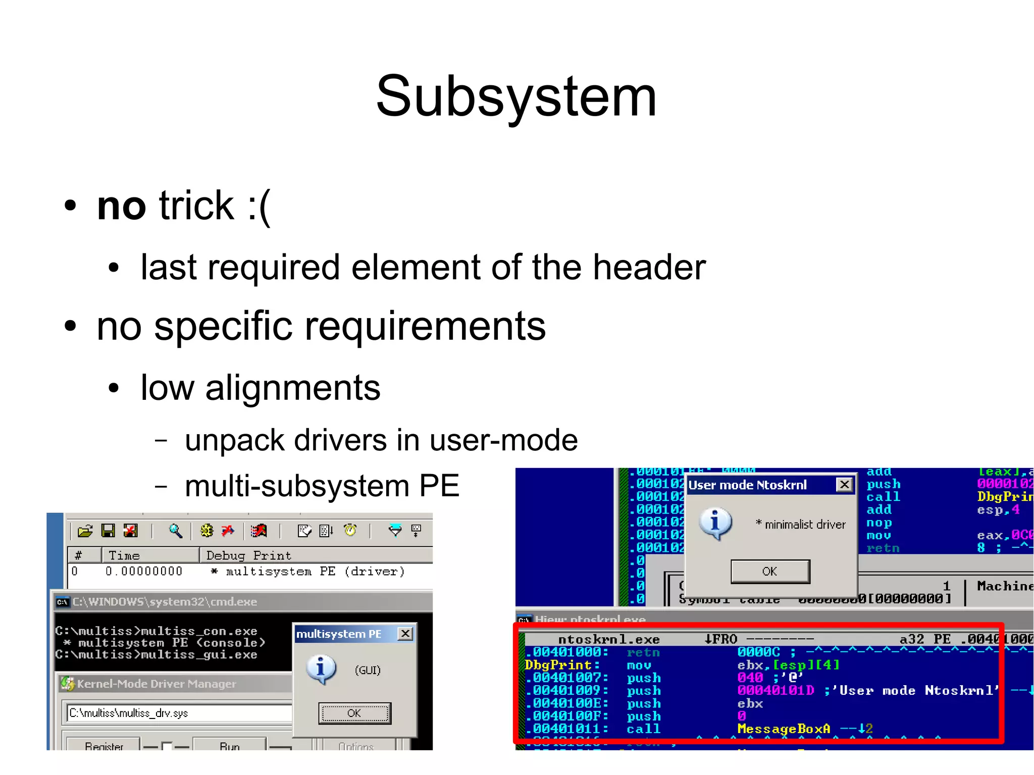 Subsystem
●   no trick :(
    ●   last required element of the header
●   no specific requirements
    ●   low alignments
        –   unpack drivers in user-mode
        –   multi-subsystem PE
 