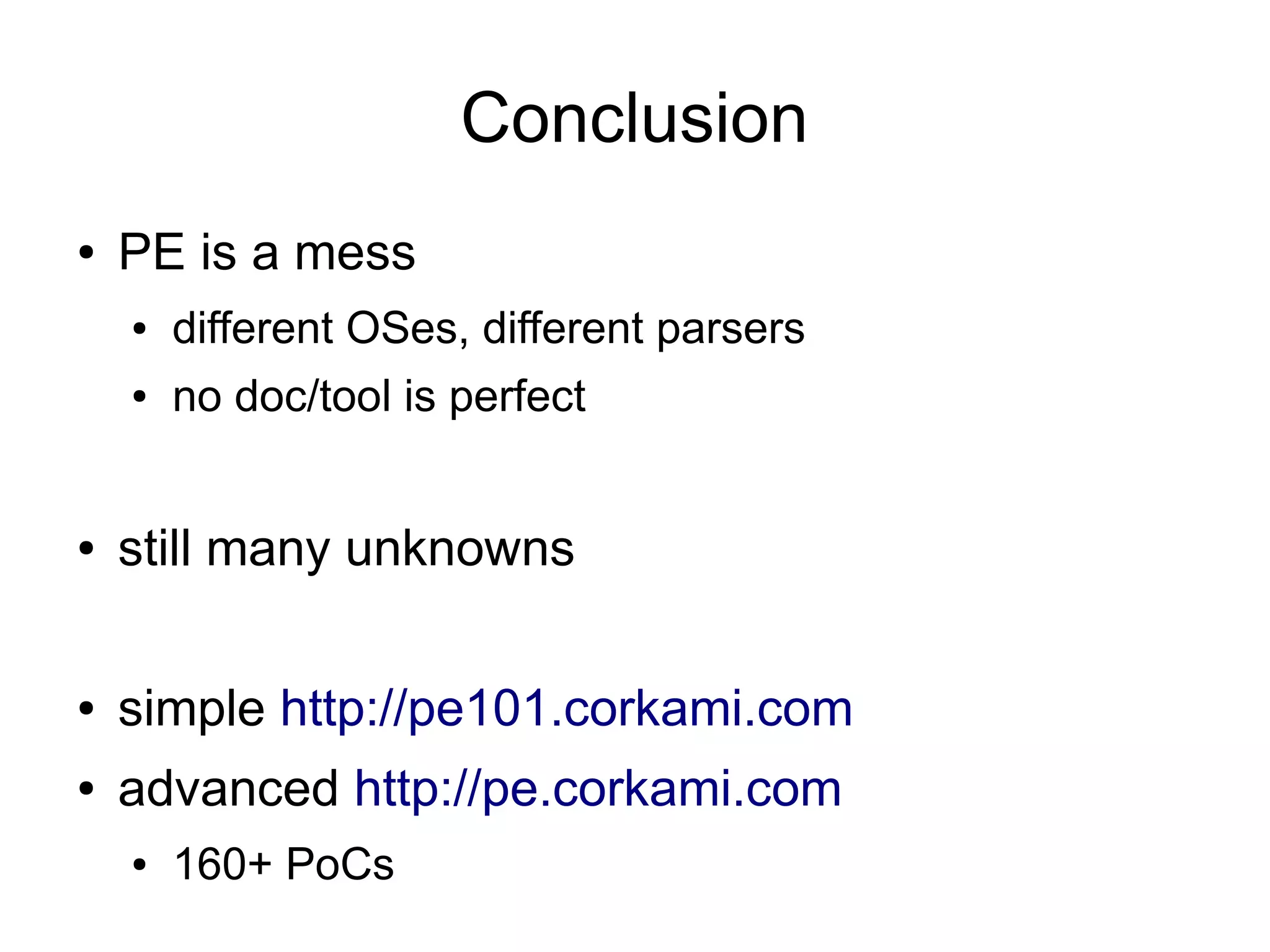 Conclusion
●   PE is a mess
    ●   different OSes, different parsers
    ●   no doc/tool is perfect


●   still many unknowns

●   simple http://pe101.corkami.com
●   advanced http://pe.corkami.com
    ●   160+ PoCs
 