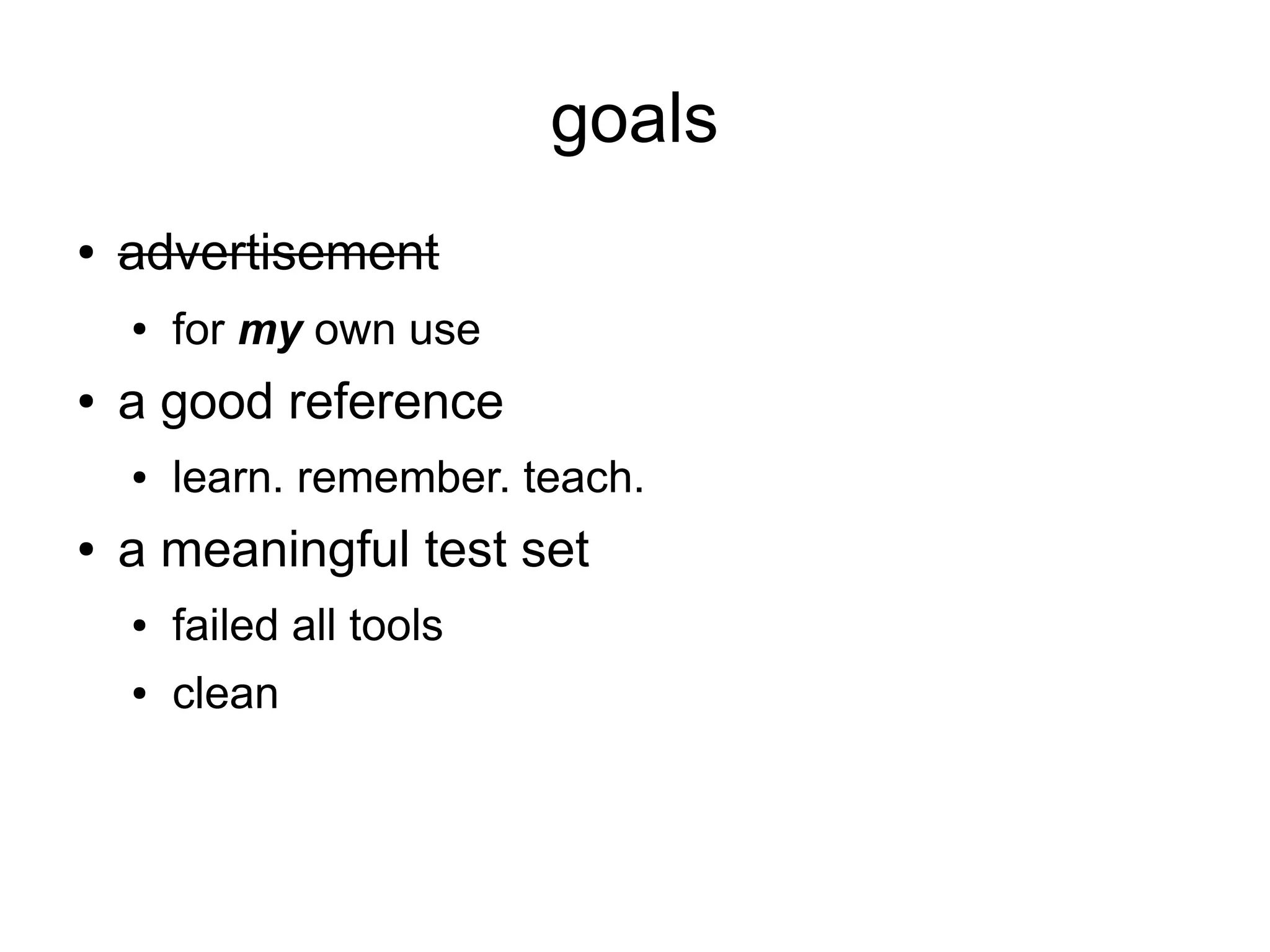 goals
●   advertisement
    ●   for my own use
●   a good reference
    ●   learn. remember. teach.
●   a meaningful test set
    ●   failed all tools
    ●   clean
 