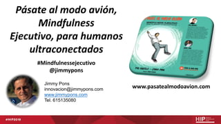 Jimmy Pons
innovacion@jimmypons.com
www.jimmypons.com
Tel. 615135080
Pásate al modo avión,
Mindfulness
Ejecutivo, para humanos
ultraconectados
#Mindfulnessejecutivo
@jimmypons
www.pasatealmodoavion.com
 