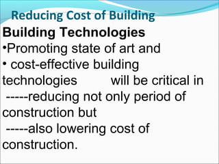 Reducing Cost of Building
Building Technologies
•Promoting state of art and
• cost-effective building
technologies will be critical in
-----reducing not only period of
construction but
-----also lowering cost of
construction.
 