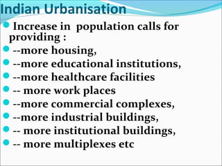Indian Urbanisation
Increase in population calls for
providing :
--more housing,
--more educational institutions,
--more healthcare facilities
-- more work places
--more commercial complexes,
--more industrial buildings,
-- more institutional buildings,
-- more multiplexes etc
 