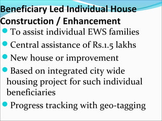 Beneficiary Led Individual House
Construction / Enhancement
To assist individual EWS families
Central assistance of Rs.1.5 lakhs
New house or improvement
Based on integrated city wide
housing project for such individual
beneficiaries
Progress tracking with geo-tagging
 