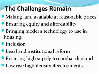 The Challenges Remain
Making land available at reasonable prices
Ensuring equity and affordability
Bringing modern technology to use in
housing
Inclusion
Legal and institutional reform
Ensuring high supply to combat demand
Low rise high density developments
 