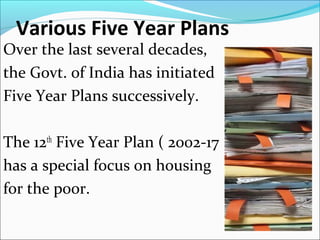Various Five Year Plans
Over the last several decades,
the Govt. of India has initiated
Five Year Plans successively.
The 12th
Five Year Plan ( 2002-17 )
has a special focus on housing
for the poor.
 