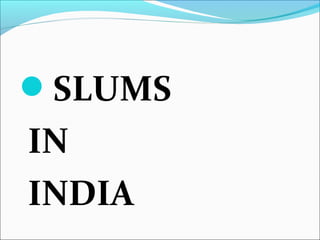 SLUMS
IN
INDIA
 