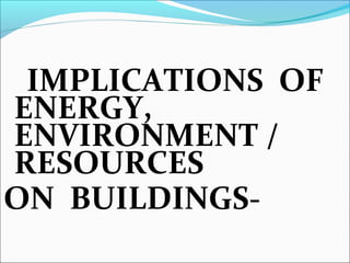 IMPLICATIONS OF
ENERGY,
ENVIRONMENT /
RESOURCES
ON BUILDINGS-
 