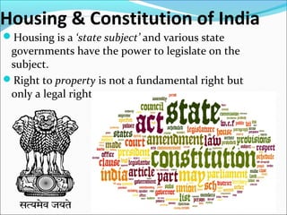 Housing & Constitution of India
Housing is a ‘state subject’ and various state
governments have the power to legislate on the
subject.
Right to property is not a fundamental right but
only a legal right.
 