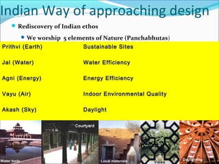 DaylightingLocal materials
Indian Way of approaching design
Rediscovery of Indian ethos
We worship 5 elements of Nature (Panchabhutas)
Prithvi (Earth) Sustainable Sites
Jal (Water) Water Efficiency
Agni (Energy) Energy Efficiency
Vayu (Air) Indoor Environmental Quality
Akash (Sky) Daylight
ViewsWater body
 