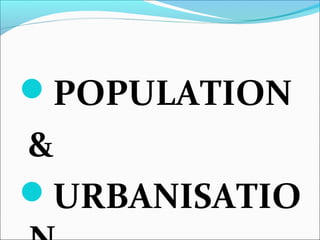 POPULATION
&
URBANISATIO
 