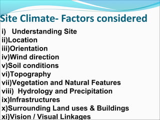 Site Climate- Factors considered
i) Understanding Site
ii)Location
iii)Orientation
iv)Wind direction
v)Soil conditions
vi)Topography
vii)Vegetation and Natural Features
viii) Hydrology and Precipitation
ix)Infrastructures
x)Surrounding Land uses & Buildings
xi)Vision / Visual Linkages
 