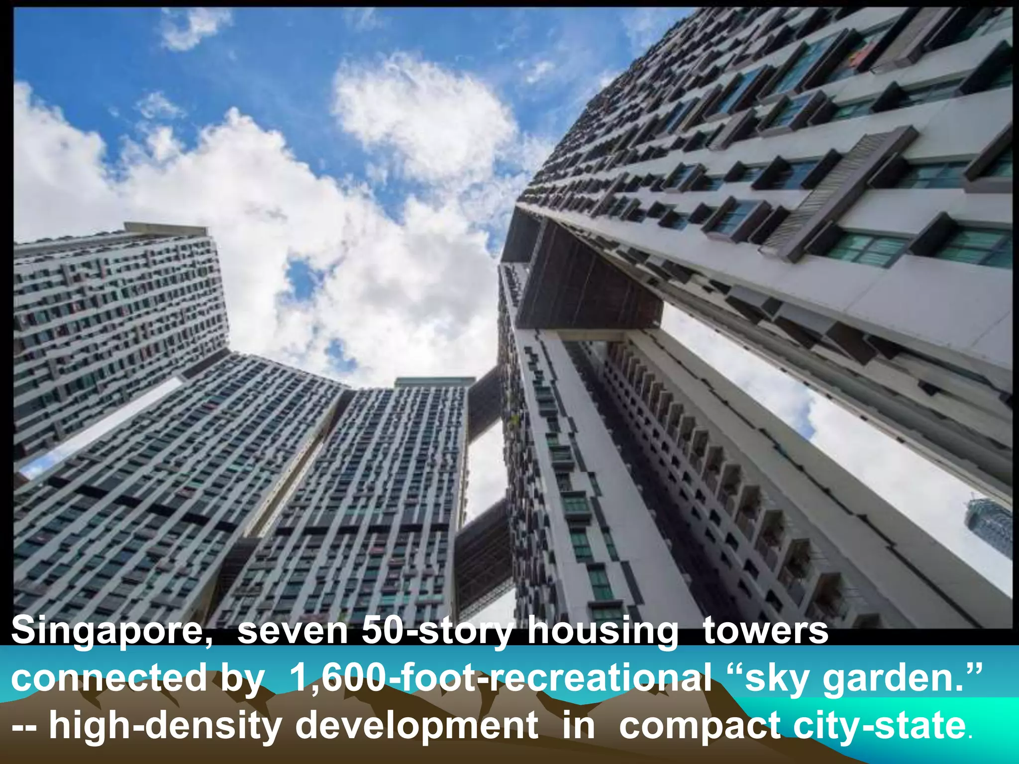 Singapore, seven 50-story housing towers
connected by 1,600-foot-recreational “sky garden.”
-- high-density development in compact city-state.
 