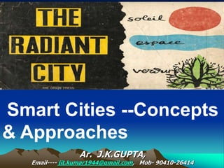 Smart Cities --Concepts
& Approaches
Ar. J.K.GUPTA,
Email---- jit.kumar1944@gmail.com, Mob- 90410-26414
 