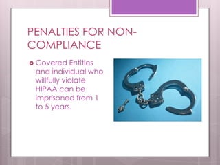 PENALTIES FOR NON-COMPLIANCECovered Entities and individual who willfully violate HIPAA can be imprisoned from 1 to 5 years.