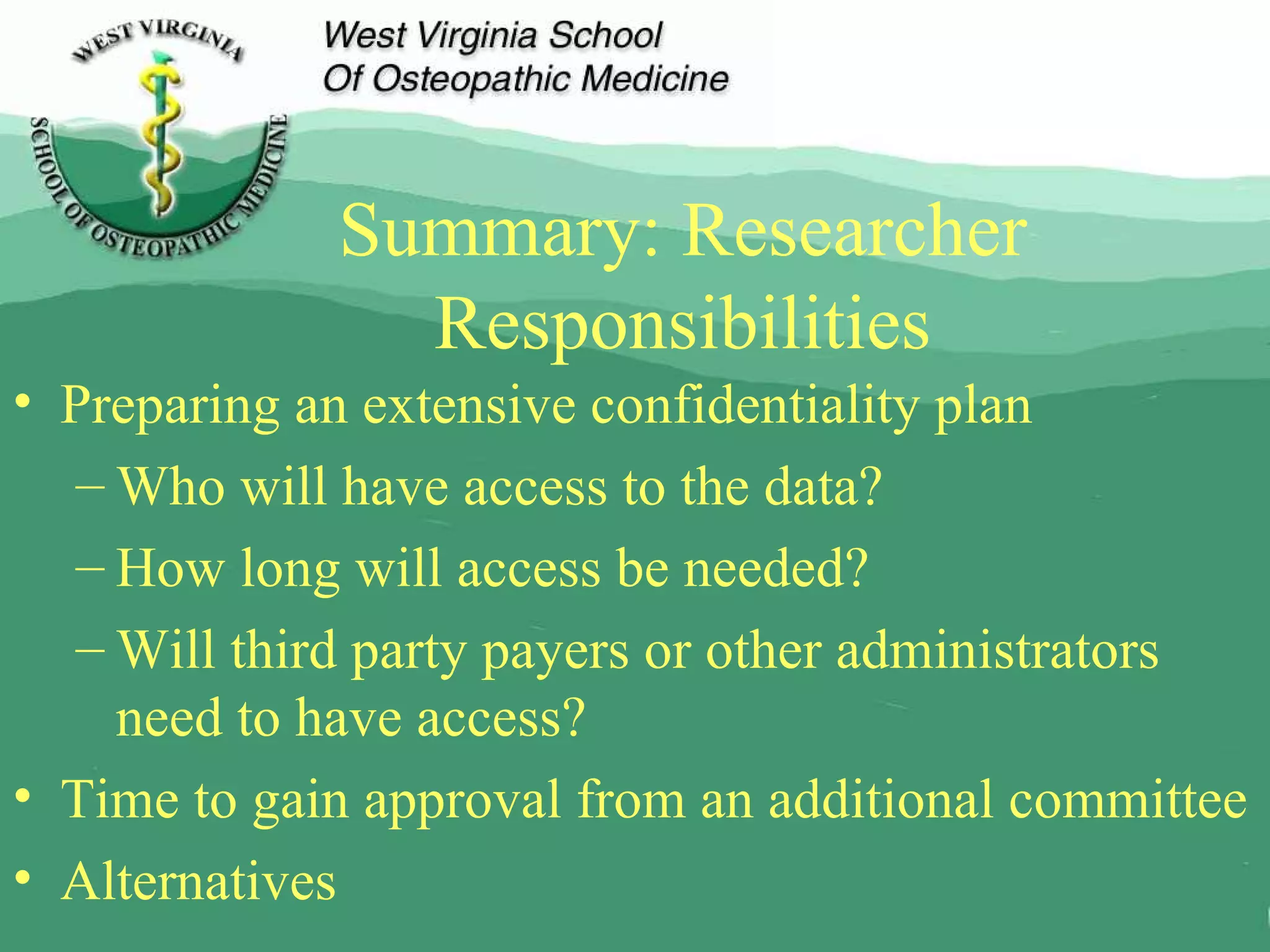 Summary: Researcher Responsibilities Preparing an extensive confidentiality plan Who will have access to the data? How long will access be needed? Will third party payers or other administrators need to have access? Time to gain approval from an additional committee Alternatives 