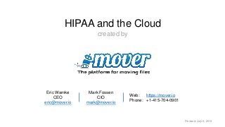 https://mover.io Revised: July 2, 2013
HIPAA and the Cloud
created by
Web: https://mover.io
Phone: +1-415-704-0901
Eric Warnke
CEO
eric@mover.io
Mark Fossen
CIO
mark@mover.io
 