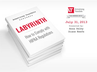 © 2013 Armstrong Teasdale LLP© 2013 Armstrong Teasdale LLP
HIPAA: Navigating the Labyrinth
Anna Selby
Diane Keefe
July 31, 2013
 