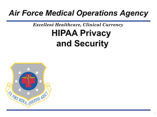 Air Force Medical Operations Agency
Excellent Healthcare, Clinical Currency

HIPAA Privacy
and Security

1

 