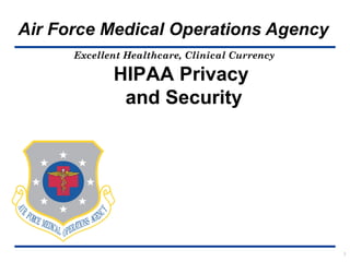 Air Force Medical Operations Agency
Excellent Healthcare, Clinical Currency

HIPAA Privacy
and Security

1

 