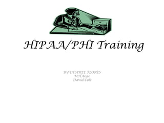 HIPAA/PHI Training
BY:DESIREE FLORES
MHA690
David Cole

 