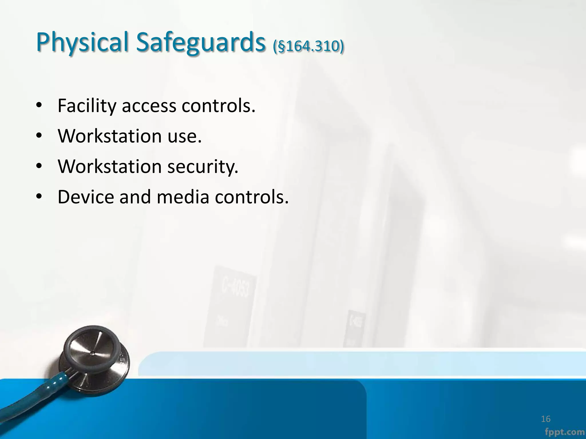 Physical Safeguards (§164.310)
• Facility access controls.
• Workstation use.
• Workstation security.
• Device and media controls.
16
 