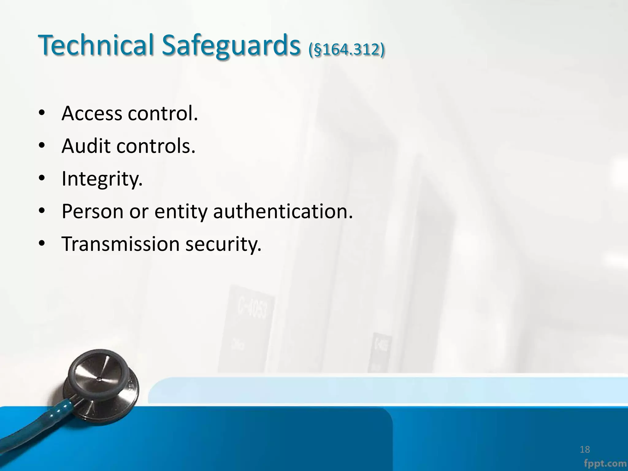 Technical Safeguards (§164.312)
• Access control.
• Audit controls.
• Integrity.
• Person or entity authentication.
• Transmission security.
18
 