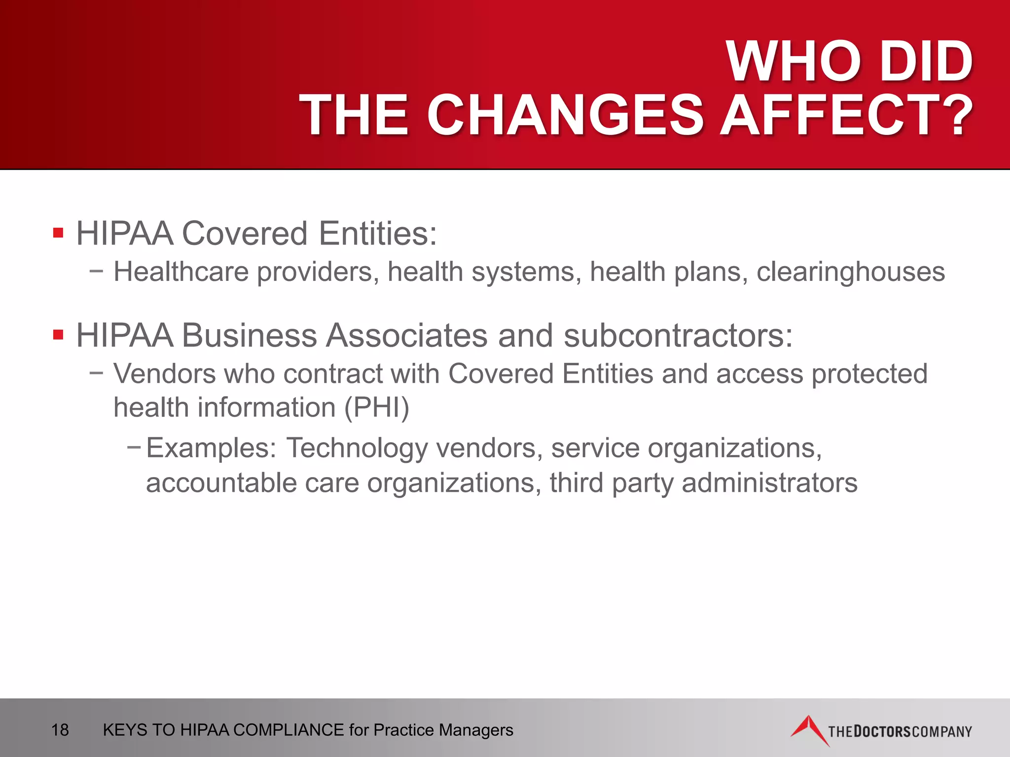 OMNIBUS RULE - HITECH
 Holds BA’s directly liable for compliance;
 Strengthens limitation on use and disclosure
of PHI;
 Expands individual’s rights
How does this impact practice? …
Notice of Privacy Practices (NPP)
18 KEYS TO HIPAA COMPLIANCE for Practice Managers
 