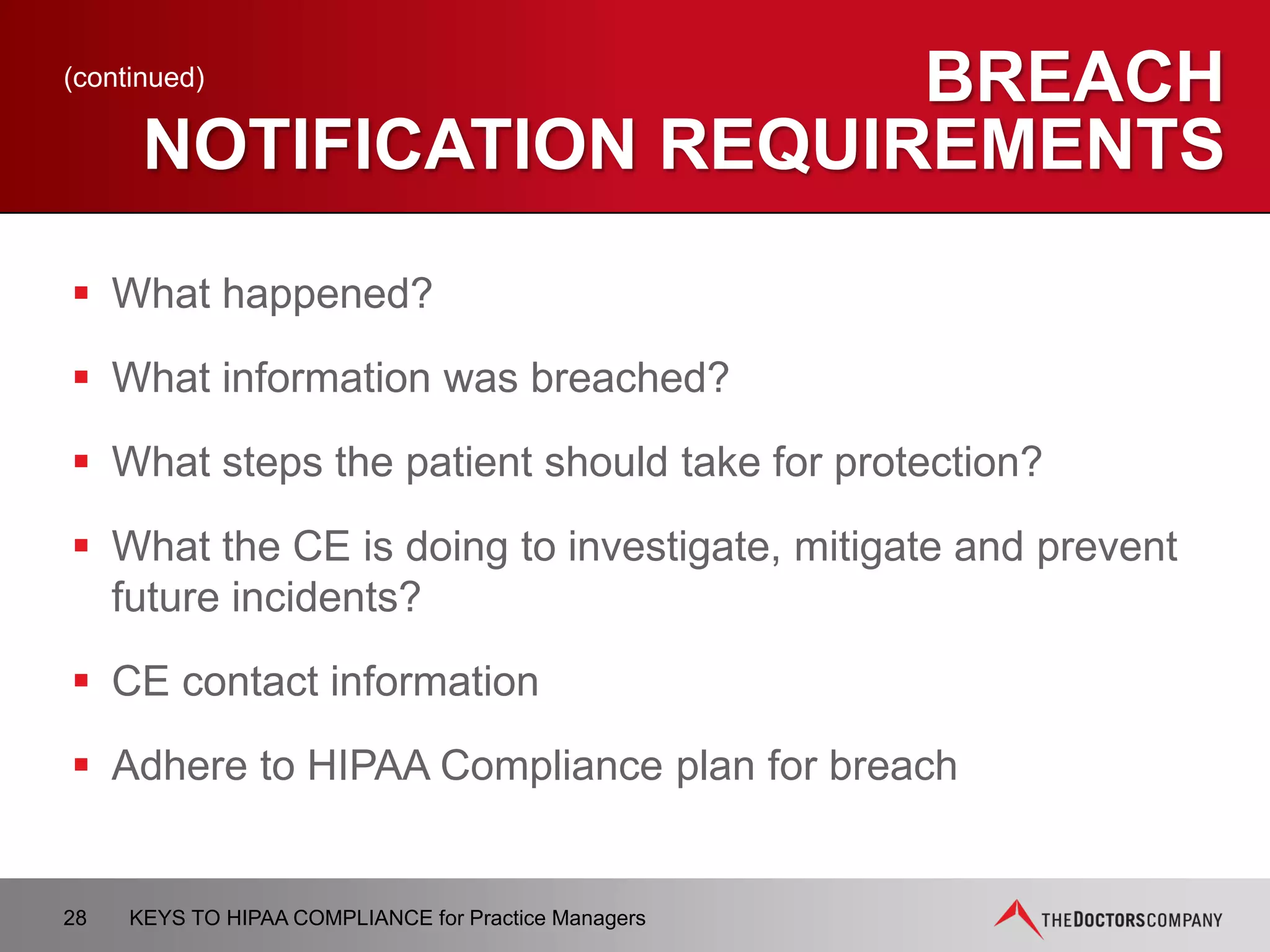 BREACH RESPONSE
–WHAT IS YOUR PLAN?
 Determine root cause of breach
 Identify gaps in compliance that led to breach
 Provide evidence that root cause has been addressed and
gaps corrected
28 KEYS TO HIPAA COMPLIANCE for Practice Managers
 