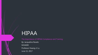 HIPAA
The Importance of HIPAA Compliance and Training
By: Jacqueline Ravelo
MHA690
Professor Hwang-Ji Lu
June 15, 2017
 