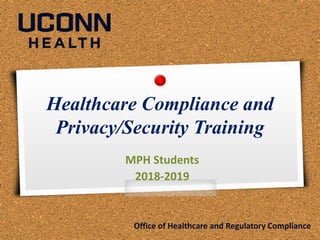 Healthcare Compliance and
Privacy/Security Training
MPH Students
2018-2019
Office of Healthcare and Regulatory Compliance
 