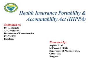 Submitted to:
Dr. D. Manjula
Asst. Professor,
Department of Pharmaceutics,
COPS, DSU
Banglore.
Presented by:
Arpitha.B. M
M Pharm (I SEM),
Department of Pharmaceutics,
COPS, DSU
Banglore.
Health Insurance Portability &
Accountability Act (HIPPA)
 