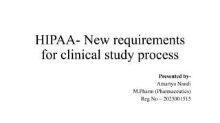 HIPAA- New requirements
for clinical study process
Presented by-
Amartya Nandi
M.Pharm (Pharmaceutics)
Reg No – 2023001515
 