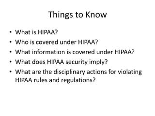 Things to KnowWhat is HIPAA?Who is covered under HIPAA?What information is covered under HIPAA?What does HIPAA security imply?What are the disciplinary actions for violating HIPAA rules and regulations?