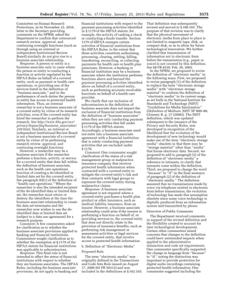 5575Federal Register / Vol. 78, No. 17 / Friday, January 25, 2013 / Rules and Regulations
Committee on Human Research
Protections, in its November 23, 2010,
letter to the Secretary providing
comments on the NPRM, asked the
Department to confirm that outsourced
research review, approval, and
continuing oversight functions (such as
through using an external or
independent Institutional Review
Board) similarly do not give rise to a
business associate relationship.
Response: A person or entity is a
business associate only in cases where
the person or entity is conducting a
function or activity regulated by the
HIPAA Rules on behalf of a covered
entity, such as payment or health care
operations, or providing one of the
services listed in the definition of
‘‘business associate,’’ and in the
performance of such duties the person
or entity has access to protected health
information. Thus, an external
researcher is not a business associate of
a covered entity by virtue of its research
activities, even if the covered entity has
hired the researcher to perform the
research. See http://www.hhs.gov/ocr/
privacy/hipaa/faq/business_associates/
239.html. Similarly, an external or
independent Institutional Review Board
is not a business associate of a covered
entity by virtue of its performing
research review, approval, and
continuing oversight functions.
However, a researcher may be a
business associate if the researcher
performs a function, activity, or service
for a covered entity that does fall within
the definition of business associate,
such as the health care operations
function of creating a de-identified or
limited data set for the covered entity.
See paragraph (6)(v) of the definition of
‘‘health care operations.’’ Where the
researcher is also the intended recipient
of the de-identified data or limited data
set, the researcher must return or
destroy the identifiers at the time the
business associate relationship to create
the data set terminates and the
researcher now wishes to use the de-
identified data or limited data set
(subject to a data use agreement) for a
research purpose.
Comment: A few commenters asked
for clarification as to whether the
business associate provisions applied to
banking and financial institutions.
Commenters sought clarification as to
whether the exemption at § 1179 of the
HIPAA statute for financial institutions
was applicable to subcontractors.
Response: This final rule is not
intended to affect the status of financial
institutions with respect to whether
they are business associates. The HIPAA
Rules, including the business associate
provisions, do not apply to banking and
financial institutions with respect to the
payment processing activities identified
in § 1179 of the HIPAA statute, for
example, the activity of cashing a check
or conducting a funds transfer. Section
1179 of HIPAA exempts certain
activities of financial institutions from
the HIPAA Rules, to the extent that
these activities constitute authorizing,
processing, clearing, settling, billing,
transferring, reconciling, or collecting
payments for health care or health plan
premiums. However, a banking or
financial institution may be a business
associate where the institution performs
functions above and beyond the
payment processing activities identified
above on behalf of a covered entity,
such as performing accounts receivable
functions on behalf of a health care
provider.
We clarify that our inclusion of
subcontractors in the definition of
business associate does not impact the
exclusion of financial institutions from
the definition of ‘‘business associates’’
when they are only conducting payment
processing activities that fall under
§ 1179 of the HIPAA statute.
Accordingly, a business associate need
not enter into a business associate
agreement with a financial institution
that is solely conducting payment
activities that are excluded under
§ 1179.
Comment: One commenter sought
clarification of the status of a risk
management group or malpractice
insurance company that receives
protected health information when
contracted with a covered entity to
mitigate the covered entity’s risk and
then contracts with legal groups to
represent the covered entity during
malpractice claims.
Response: A business associate
agreement is not required where a
covered entity purchases a health plan
product or other insurance, such as
medical liability insurance, from an
insurer. However, a business associate
relationship could arise if the insurer is
performing a function on behalf of, or
providing services to, the covered entity
that does not directly relate to the
provision of insurance benefits, such as
performing risk management or
assessment activities or legal services
for the covered entity, that involve
access to protected health information.
b. Definition of ‘‘Electronic Media’’
Proposed Rule
The term ‘‘electronic media’’ was
originally defined in the Transactions
and Code Sets Rule issued on August
17, 2000 (65 FR 50312) and was
included in the definitions at § 162.103.
That definition was subsequently
revised and moved to § 160.103. The
purpose of that revision was to clarify
that the physical movement of
electronic media from place to place is
not limited to magnetic tape, disk, or
compact disk, so as to allow for future
technological innovation. We further
clarified that transmission of
information not in electronic form
before the transmission (e.g., paper or
voice) is not covered by this definition.
See 68 FR 8339, Feb. 20, 2003.
In the NPRM, we proposed to revise
the definition of ‘‘electronic media’’ in
the following ways. First, we proposed
to revise paragraph (1) of the definition
to replace the term ‘‘electronic storage
media’’ with ‘‘electronic storage
material’’ to conform the definition of
‘‘electronic media’’ to its current usage,
as set forth in the National Institute for
Standards and Technology (NIST)
‘‘Guidelines for Media Sanitization’’
(Definition of Medium, NIST SP 800–88,
Glossary B, p. 27 (2006)). The NIST
definition, which was updated
subsequent to the issuance of the
Privacy and Security Rules, was
developed in recognition of the
likelihood that the evolution of the
development of new technology would
make use of the term ‘‘electronic storage
media’’ obsolete in that there may be
‘‘storage material’’ other than ‘‘media’’
that house electronic data. Second, we
proposed to add to paragraph (2) of the
definition of ‘‘electronic media’’ a
reference to intranets, to clarify that
intranets come within the definition.
Third, we proposed to change the word
‘‘because’’ to ‘‘if’’ in the final sentence
of paragraph (2) of the definition of
‘‘electronic media.’’ The definition
assumed that no transmissions made by
voice via telephone existed in electronic
form before transmission; the evolution
of technology has made this assumption
obsolete since some voice technology is
digitally produced from an information
system and transmitted by phone.
Overview of Public Comments
The Department received comments
in support of the revised definition and
the flexibility created to account for
later technological developments.
Certain other commenters raised
concerns that changes to the definition
could have unintended impacts when
applied to the administrative
transaction and code set requirements.
One commenter specifically supported
the change in language from ‘‘because’’
to ‘‘if,’’ noting the distinction was
important to provide protection for
digital audio recordings containing
protected health information. One
commenter suggested including the
VerDate Mar<15>2010 18:57 Jan 24, 2013 Jkt 229001 PO 00000 Frm 00011 Fmt 4701 Sfmt 4700 E:FRFM25JAR2.SGM 25JAR2
srobertsonDSK5SPTVN1PRODwith
 